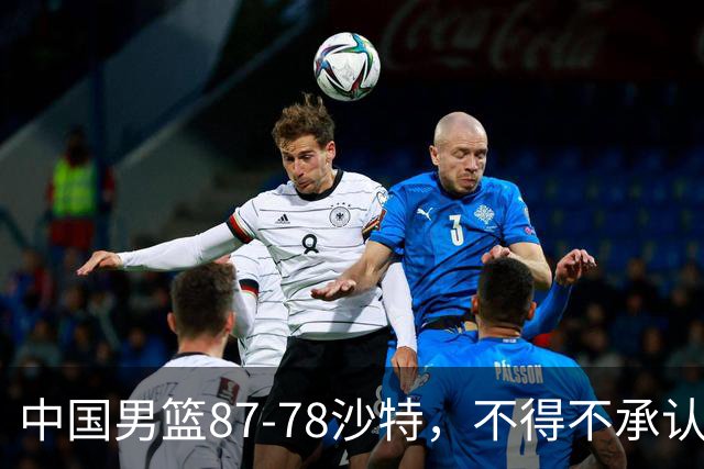 中国男篮87-78沙特，不得不承认6事实，廖三宁余嘉豪越战越勇，半决赛对阵日本郭士强压力大